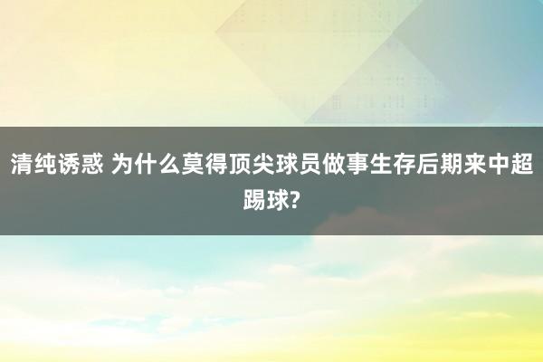 清纯诱惑 为什么莫得顶尖球员做事生存后期来中超踢球?