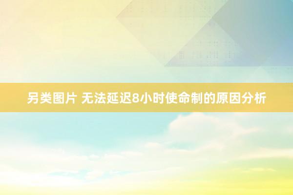 另类图片 无法延迟8小时使命制的原因分析