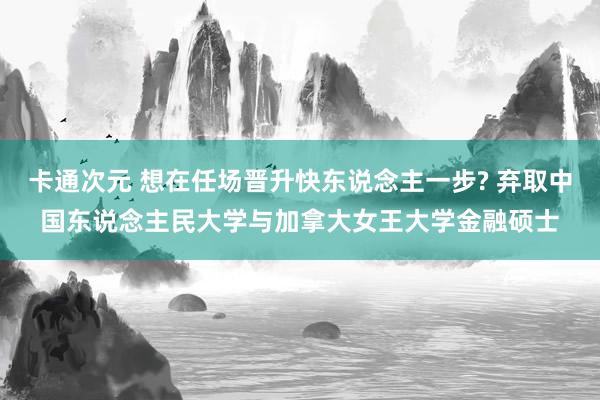 卡通次元 想在任场晋升快东说念主一步? 弃取中国东说念主民大学与加拿大女王大学金融硕士
