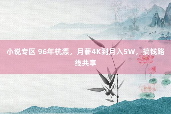 小说专区 96年杭漂，月薪4K到月入5W，搞钱路线共享
