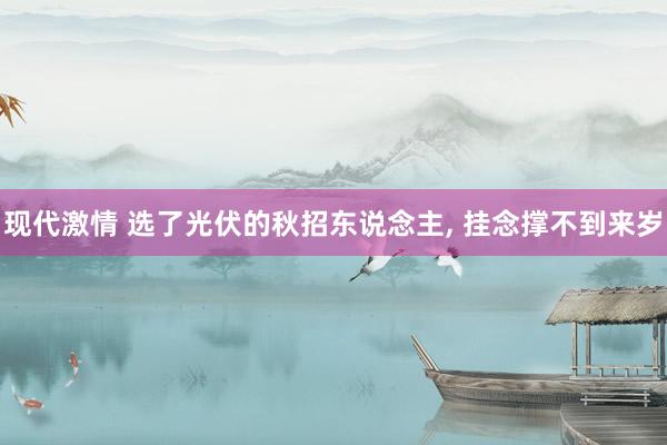 现代激情 选了光伏的秋招东说念主, 挂念撑不到来岁
