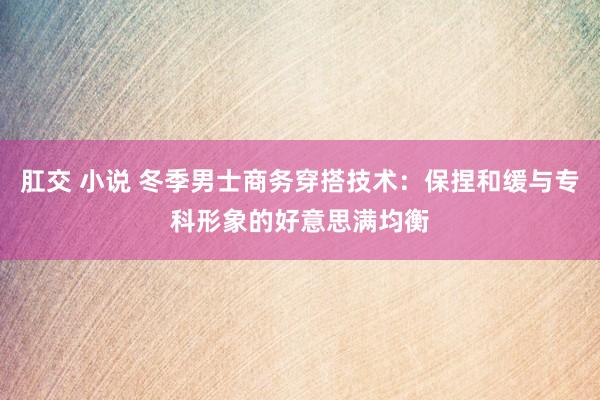 肛交 小说 冬季男士商务穿搭技术：保捏和缓与专科形象的好意思满均衡