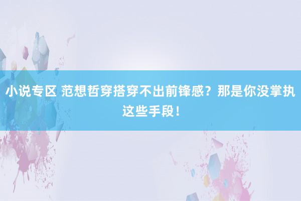小说专区 范想哲穿搭穿不出前锋感？那是你没掌执这些手段！