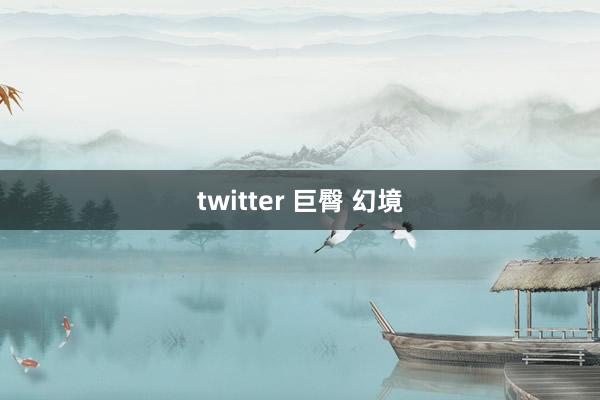 twitter 巨臀 幻境