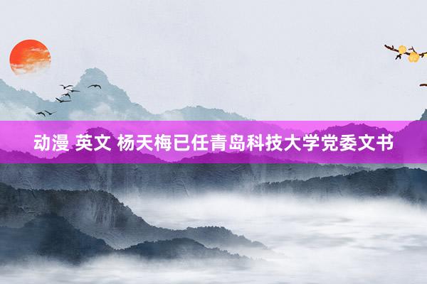动漫 英文 杨天梅已任青岛科技大学党委文书