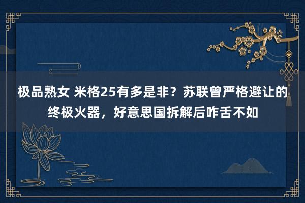 极品熟女 米格25有多是非？苏联曾严格避让的终极火器，好意思国拆解后咋舌不如