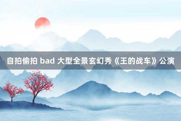 自拍偷拍 bad 大型全景玄幻秀《王的战车》公演