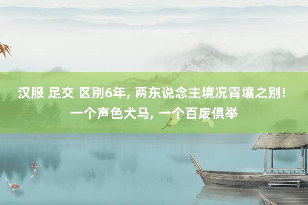汉服 足交 区别6年, 两东说念主境况霄壤之别! 一个声色犬马, 一个百废俱举