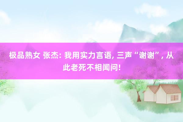极品熟女 张杰: 我用实力言语, 三声“谢谢”, 从此老死不相闻问!