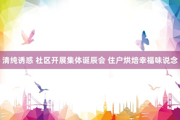 清纯诱惑 社区开展集体诞辰会 住户烘焙幸福味说念