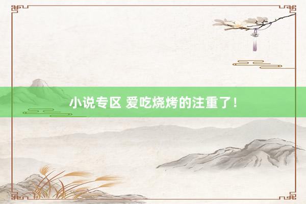 小说专区 爱吃烧烤的注重了！