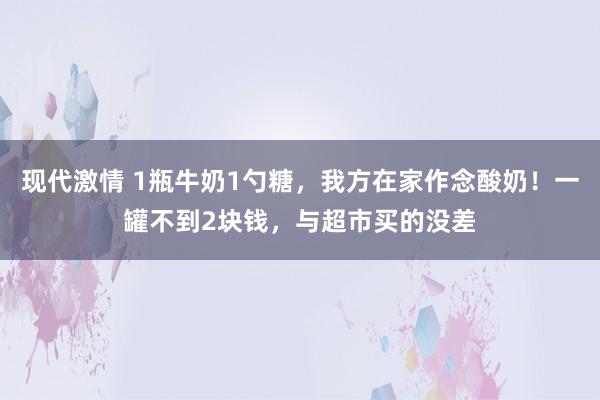 现代激情 1瓶牛奶1勺糖，我方在家作念酸奶！一罐不到2块钱，与超市买的没差