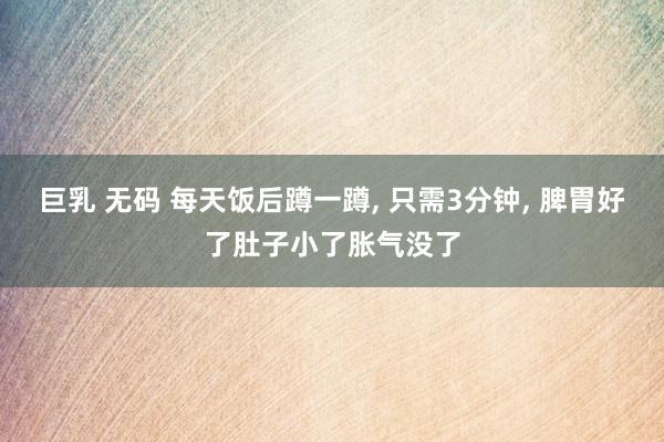 巨乳 无码 每天饭后蹲一蹲, 只需3分钟, 脾胃好了肚子小了胀气没了