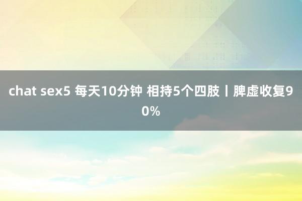chat sex5 每天10分钟 相持5个四肢丨脾虚收复90%