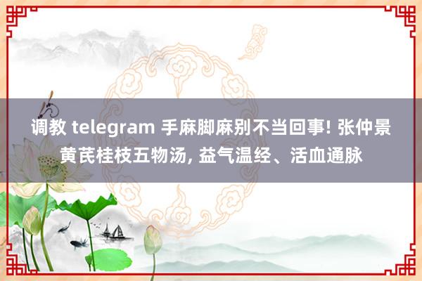 调教 telegram 手麻脚麻别不当回事! 张仲景黄芪桂枝五物汤, 益气温经、活血通脉