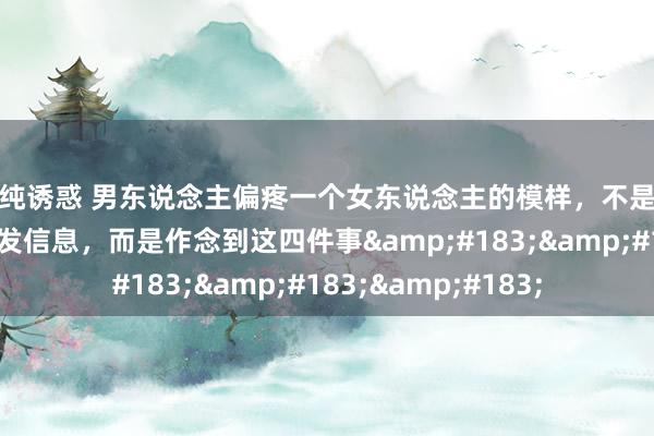 清纯诱惑 男东说念主偏疼一个女东说念主的模样，不是给钱花，也不是时刻发信息，而是作念到这四件事&#183;&#183;&#183;
