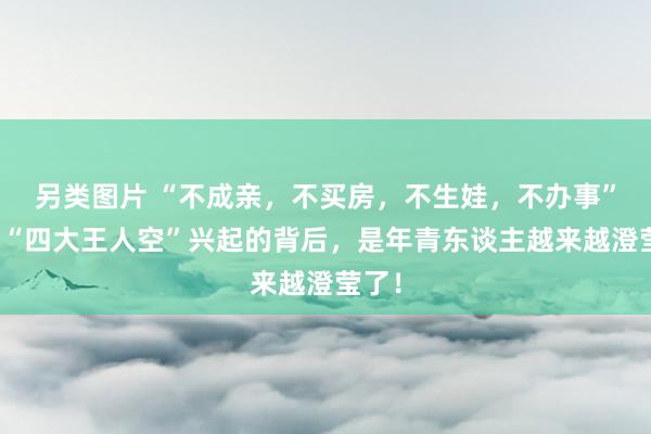 另类图片 “不成亲，不买房，不生娃，不办事”，新“四大王人空”兴起的背后，是年青东谈主越来越澄莹了！