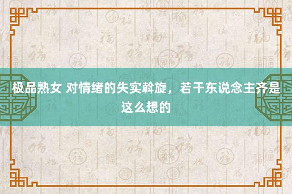 极品熟女 对情绪的失实斡旋，若干东说念主齐是这么想的
