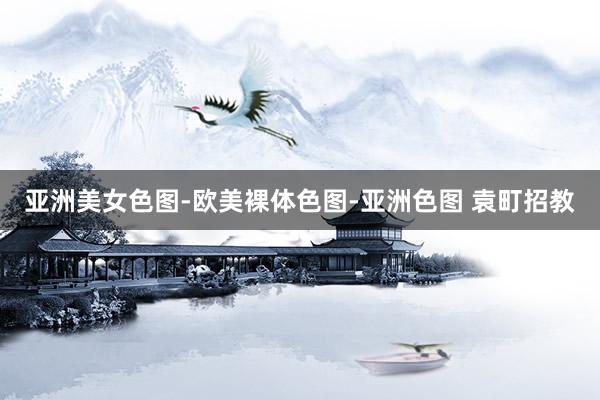 亚洲美女色图-欧美裸体色图-亚洲色图 袁町招教