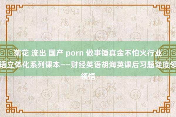 菊花 流出 国产 porn 做事锤真金不怕火行业英语立体化系列课本——财经英语胡海英课后习题谜底领悟