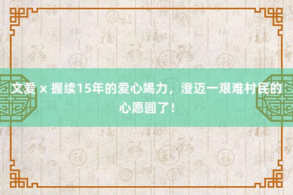 文爱 x 握续15年的爱心竭力，澄迈一艰难村民的心愿圆了！