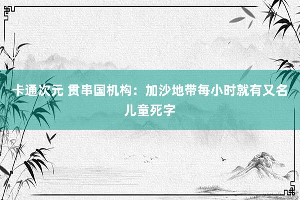 卡通次元 贯串国机构：加沙地带每小时就有又名儿童死字