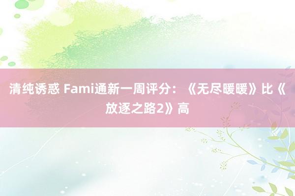 清纯诱惑 Fami通新一周评分：《无尽暖暖》比《放逐之路2》高