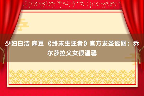 少妇白洁 麻豆 《终末生还者》官方发圣诞图：乔尔莎拉父女很温馨