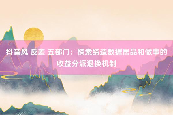 抖音风 反差 五部门：探索缔造数据居品和做事的收益分派退换机制