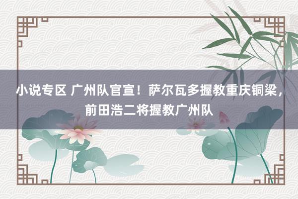 小说专区 广州队官宣！萨尔瓦多握教重庆铜梁，前田浩二将握教广州队