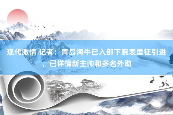 现代激情 记者：青岛海牛已入部下腕表里征引进，已详情新主帅和多名外助