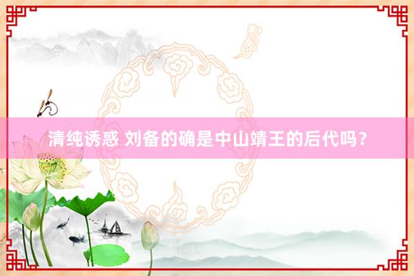 清纯诱惑 刘备的确是中山靖王的后代吗？