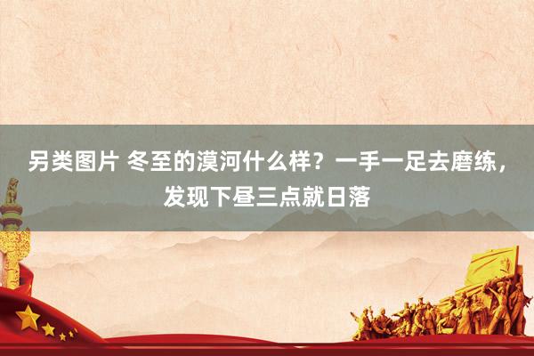 另类图片 冬至的漠河什么样？一手一足去磨练，发现下昼三点就日落