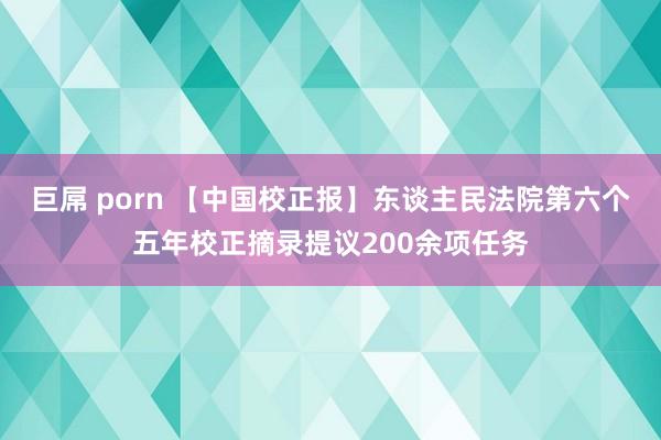 巨屌 porn 【中国校正报】东谈主民法院第六个五年校正摘录提议200余项任务