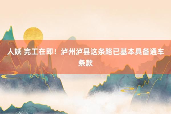 人妖 完工在即！泸州泸县这条路已基本具备通车条款