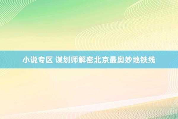 小说专区 谋划师解密北京最奥妙地铁线