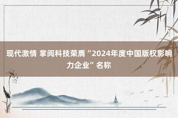 现代激情 掌阅科技荣膺“2024年度中国版权影响力企业”名称