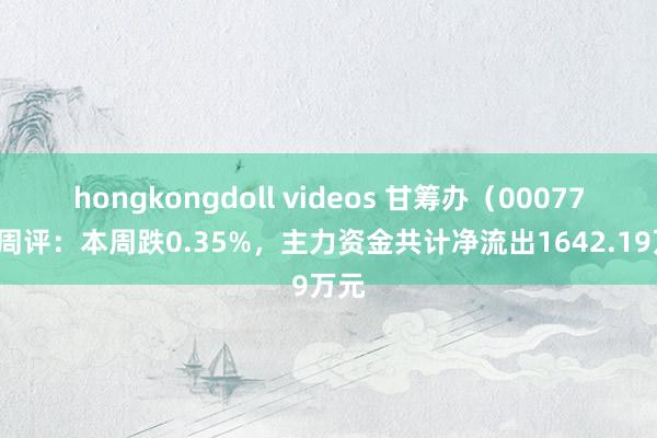 hongkongdoll videos 甘筹办（000779）周评：本周跌0.35%，主力资金共计净流出1642.19万元
