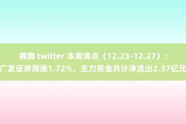 裸舞 twitter 本周清点（12.23-12.27）：广发证券周涨1.72%，主力资金共计净流出2.37亿元