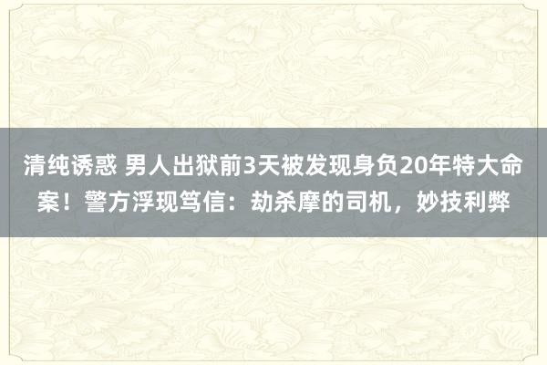 清纯诱惑 男人出狱前3天被发现身负20年特大命案！警方浮现笃信：劫杀摩的司机，妙技利弊