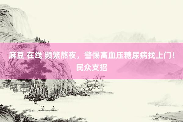 麻豆 在线 频繁熬夜，警惕高血压糖尿病找上门！民众支招