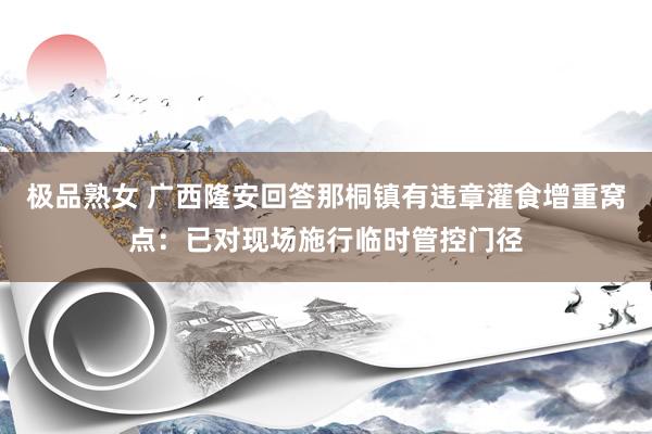 极品熟女 广西隆安回答那桐镇有违章灌食增重窝点：已对现场施行临时管控门径