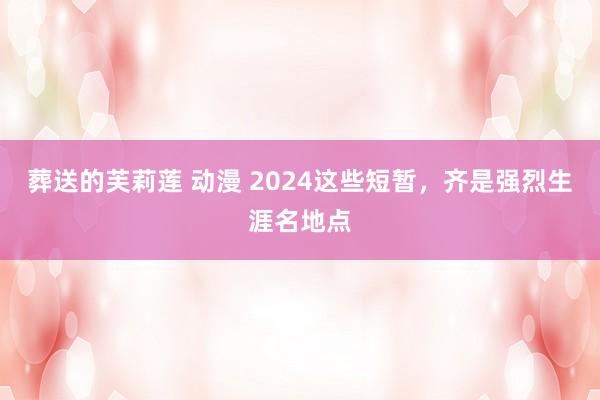 葬送的芙莉莲 动漫 2024这些短暂，齐是强烈生涯名地点