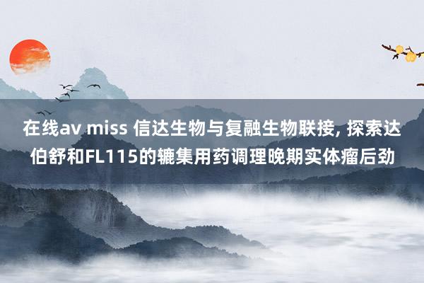 在线av miss 信达生物与复融生物联接, 探索达伯舒和FL115的辘集用药调理晚期实体瘤后劲