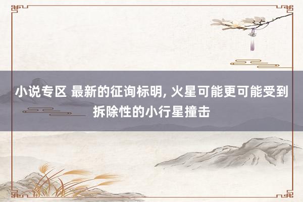 小说专区 最新的征询标明, 火星可能更可能受到拆除性的小行星撞击