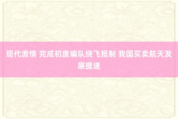 现代激情 完成初度编队绕飞抵制 我国买卖航天发展提速