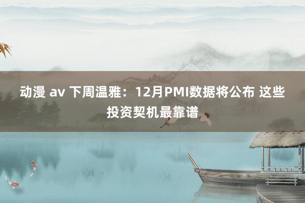 动漫 av 下周温雅：12月PMI数据将公布 这些投资契机最靠谱