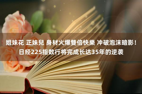 姐妹花 正妹兒 身材火爆雙倍快樂 冲破泡沫暗影！日经225指数行将完成长达35年的逆袭
