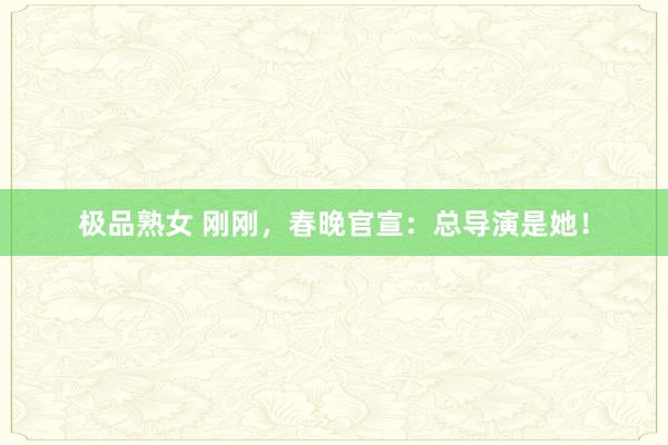 极品熟女 刚刚，春晚官宣：总导演是她！