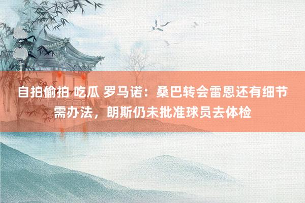 自拍偷拍 吃瓜 罗马诺：桑巴转会雷恩还有细节需办法，朗斯仍未批准球员去体检